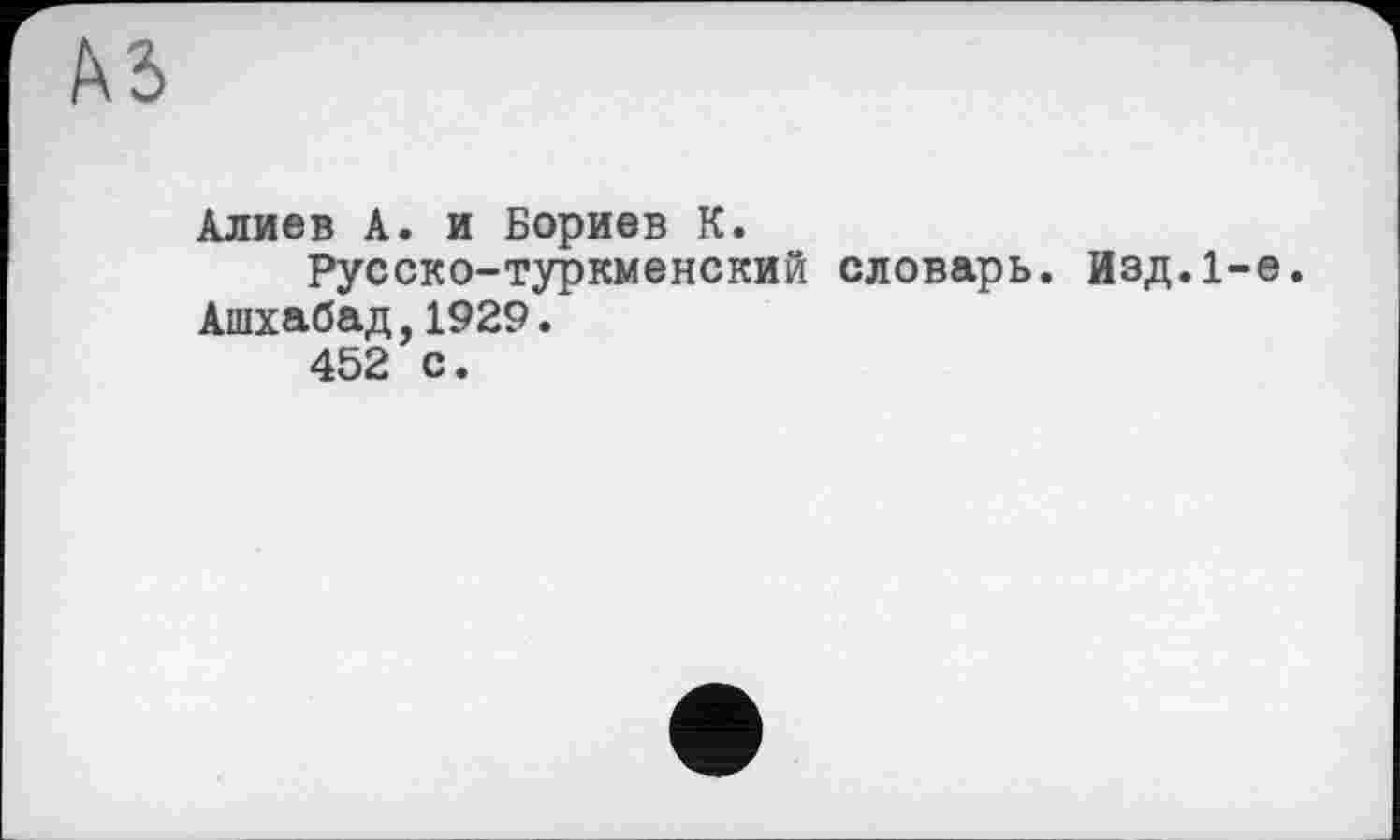 ﻿
Алиев А. и Бориев К.
Русско-туркменский словарь. Изд.1-е. Ашхабад,1929.
452 с.